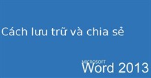 Hướng dẫn toàn tập Word 2013 (Phần 3): Cách lưu trữ và chia sẻ tài liệu