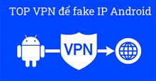 Fake IP Android, 17 ứng dụng VPN cho điện thoại Android tốt nhất