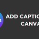 Hướng dẫn tạo phụ đề video tự động trên Canva